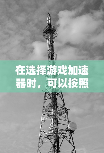 在选择游戏加速器时,可以按照以下步骤进行