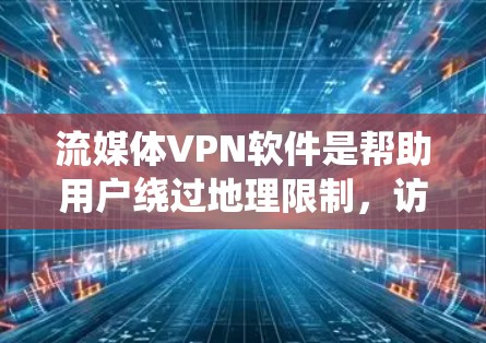 流媒体VPN软件是帮助用户绕过地理限制，访问受限内容的重要工具。以下是几款常用的流媒体VPN软件的简要介绍和选择建议