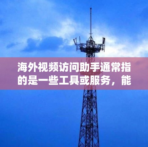 海外视频访问助手通常指的是一些工具或服务，能够帮助用户绕过地域限制，访问国外的视频网站或内容。以下是一些常见的方法和工具