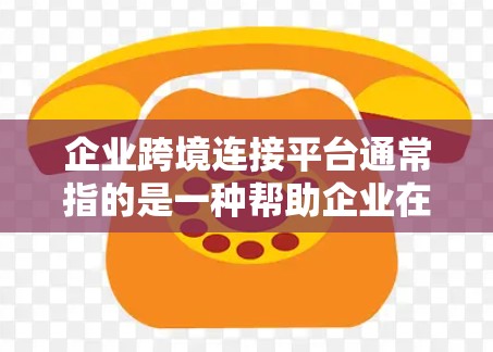 企业跨境连接平台通常指的是一种帮助企业在跨境经营中连接合作伙伴、优化供应链、降低运营成本的数字化平台。这些平台通过提供一系列工具和服务,帮助企业更高效地进行跨境贸易、投资和合作
