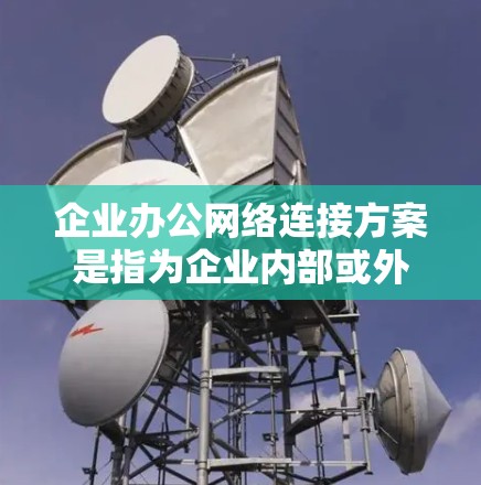 企业办公网络连接方案是指为企业内部或外部员工提供稳定、安全、高效的网络连接服务的综合方案,通常包括网络架构设计、设备选择、安全防护、管理监控等多个方面。以下是一个典型的企业办公网络连接方案的框架