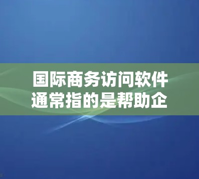 国际商务访问软件通常指的是帮助企业在国际市场上进行商务活动的软件工具,它们可以帮助企业更高效地与全球客户和合作伙伴沟通、协作,并管理跨国业务流程。以下是一些常见的国际商务访问软件及其功能