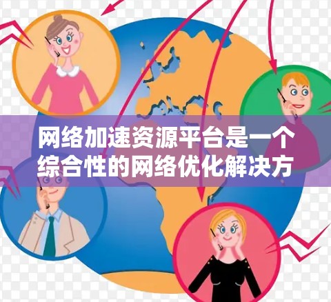 网络加速资源平台是一个综合性的网络优化解决方案,旨在提高网络性能、减少延迟、优化数据传输和增强安全性。以下是对该平台的详细分析和总结