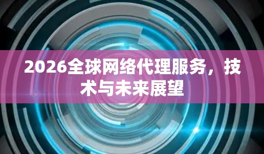 2026全球网络代理服务,技术与未来展望