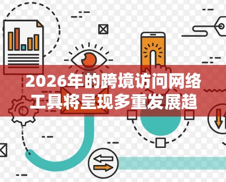 2026年的跨境访问网络工具将呈现多重发展趋势，涵盖技术进步、隐私保护、全球化、内容生态、监管挑战和用户需求变化等多个方面。以下是对这些工具未来发展的详细分析