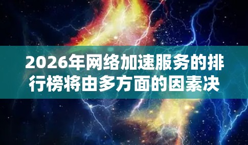 2026年网络加速服务的排行榜将由多方面的因素决定,包括技术优势、市场份额、客户反馈以及公司战略。以下是对这些服务提供商的分析和排名