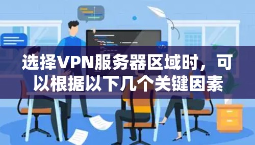 选择VPN服务器区域时,可以根据以下几个关键因素进行权衡