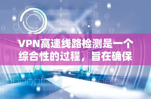 VPN高速线路检测是一个综合性的过程,旨在确保VPN连接的速度和稳定性。以下是对该检测的分步说明