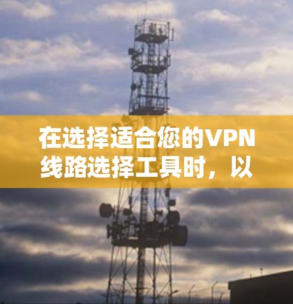 在选择适合您的VPN线路选择工具时，以下是一个有条理的步骤指南，帮助您做出明智的决定