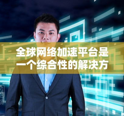 全球网络加速平台是一个综合性的解决方案,旨在通过多种技术手段提升用户访问远程资源的速度和稳定性。以下是对这一平台的详细分析和总结
