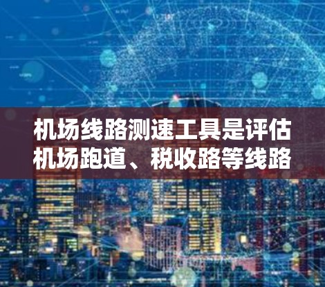 机场线路测速工具是评估机场跑道、税收路等线路的速度的关键设备和方法。以下是对这些工具的详细分析和总结
