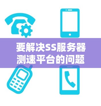 要解决SS服务器测速平台的问题,可以按照以下步骤进行
