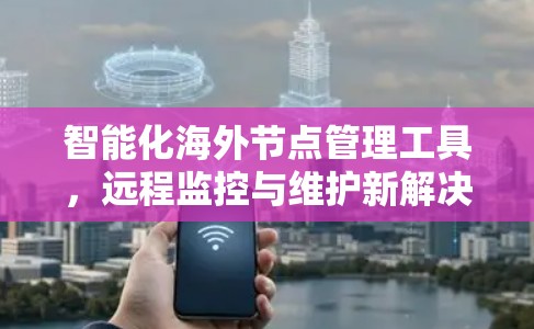 智能化海外节点管理工具,远程监控与维护新解决方案