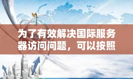 为了有效解决国际服务器访问问题,可以按照以下步骤进行