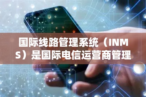 国际线路管理系统(INMS)是国际电信运营商管理国际语音和数据通信线路的重要工具。以下是INMS的详细介绍
