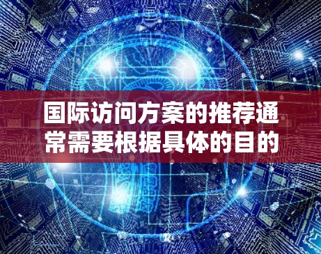 国际访问方案的推荐通常需要根据具体的目的、时间、预算、国家及其他个性化需求来制定。以下是一个通用的国际访问方案推荐框架，供您参考