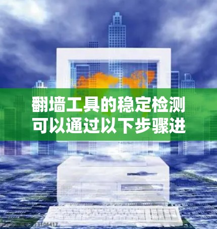 翻墙工具的稳定检测可以通过以下步骤进行 翻墙工具的稳定检测可以通过以下步骤进行