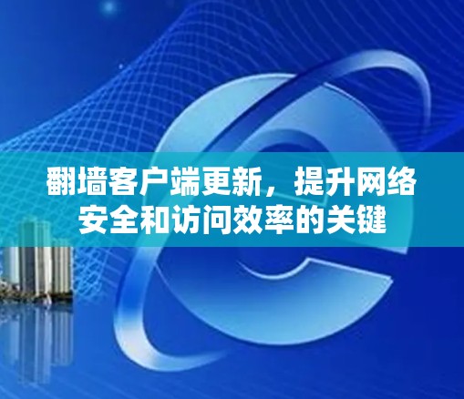 翻墙客户端更新,提升网络安全和访问效率的关键