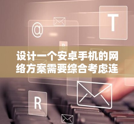 设计一个安卓手机的网络方案需要综合考虑连接类型、协议、状态管理、优化、安全和性能等多个方面。以下是一个详细的方案,分步骤说明