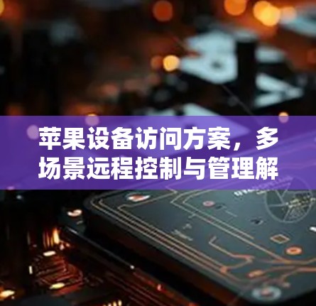 苹果设备访问方案,多场景远程控制与管理解析