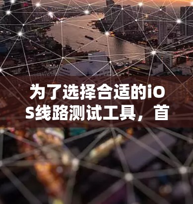 为了选择合适的iOS线路测试工具,首先需要明确测试需求,是测试网络性能还是多设备兼容性。以下是针对不同需求的推荐