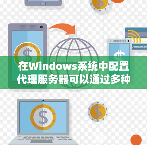 在Windows系统中配置代理服务器可以通过多种方式实现,以下是一些常用的代理配置方法