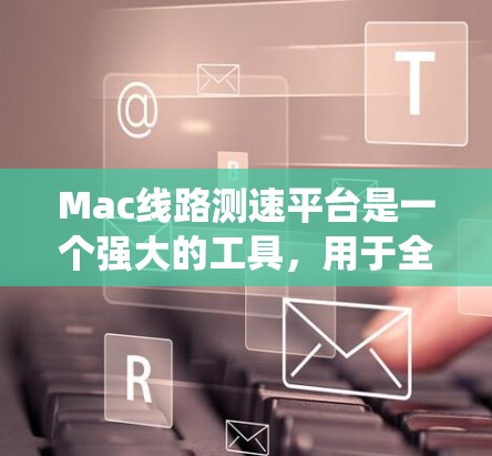 Mac线路测速平台是一个强大的工具,用于全面测试和优化Mac系统性能。以下是对该平台的详细分析和总结