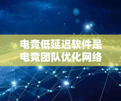 电竞低延迟软件是电竞团队优化网络性能和减少数据传输延迟的关键工具。以下是对这种软件的详细分析和总结