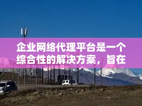 企业网络代理平台是一个综合性的解决方案,旨在帮助企业管理和保护其网络资源。以下是对该平台的详细分析和总结 企业网络代理平台是一个综合性的解决方案,旨在帮助企业管理和保护其网络资源。以下是对该平台的详细分析和总结
