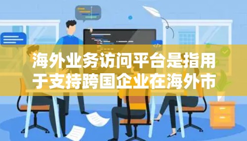 海外业务访问平台是指用于支持跨国企业在海外市场开展业务的综合性解决方案。这些平台通常提供多种功能，包括视频会议、文档协作、项目管理、数据存储和分析等，帮助企业高效地与国际团队和客户沟通协作