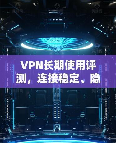 VPN长期使用评测,连接稳定、隐私保护、成本效益的全面解析