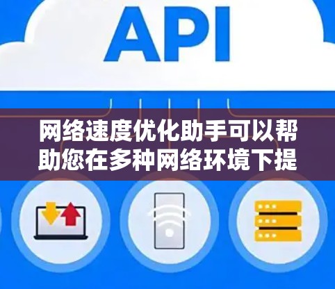 网络速度优化助手可以帮助您在多种网络环境下提升网络连接速度。以下是一些常见的网络速度优化方法和技巧
