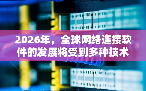 2026年,全球网络连接软件的发展将受到多种技术和市场因素的影响,以下是一些可能的趋势和方向