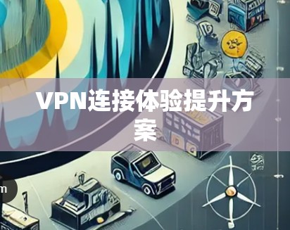 VPN连接体验提升方案 VPN连接体验提升方案