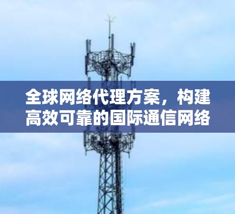 全球网络代理方案,构建高效可靠的国际通信网络 全球网络代理方案,构建高效可靠的国际通信网络