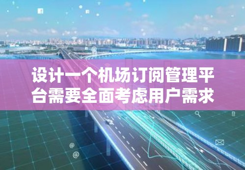设计一个机场订阅管理平台需要全面考虑用户需求，从功能设计到技术实现，再到用户体验，都是关键。以下是对该平台的详细设计