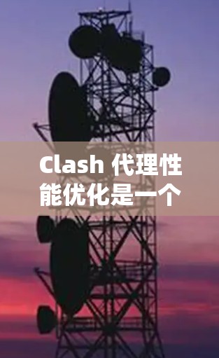 Clash 代理性能优化是一个系统性的工程，需要从多个方面进行分析和调整。以下是一个有条理的优化步骤指南，帮助您逐步提升Clash的性能