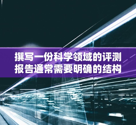 撰写一份科学领域的评测报告通常需要明确的结构和内容,确保报告清晰、逻辑性强且具有说服力。以下是一个通用的科学上网评测报告框架,您可以根据具体需求进行调整和补充