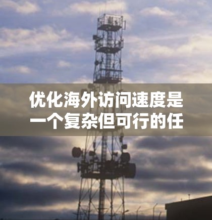 优化海外访问速度是一个复杂但可行的任务,涉及多个方面的调整和优化。以下是分步骤的优化方案