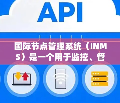 国际节点管理系统（INMS）是一个用于监控、管理和优化全球分布网络节点的系统，主要涉及以下几个方面