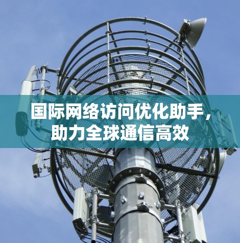 国际网络访问优化助手,助力全球通信高效