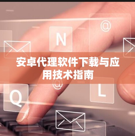 安卓代理软件下载与应用技术指南
