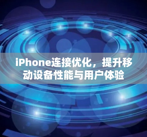 iPhone连接优化,提升移动设备性能与用户体验 iPhone连接优化,提升移动设备性能与用户体验