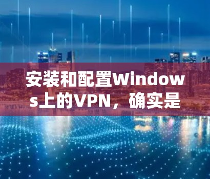 安装和配置Windows上的VPN,确实是一个简单但重要的过程。以下是详细的步骤指南 安装和配置Windows上的VPN,确实是一个简单但重要的过程。以下是详细的步骤指南