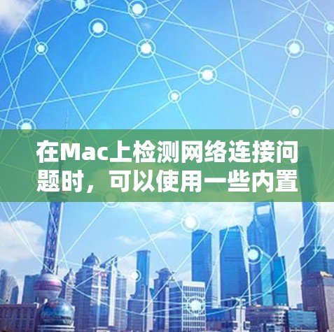 在Mac上检测网络连接问题时,可以使用一些内置的工具和命令来帮助排查问题。以下是一些常用的工具和方法