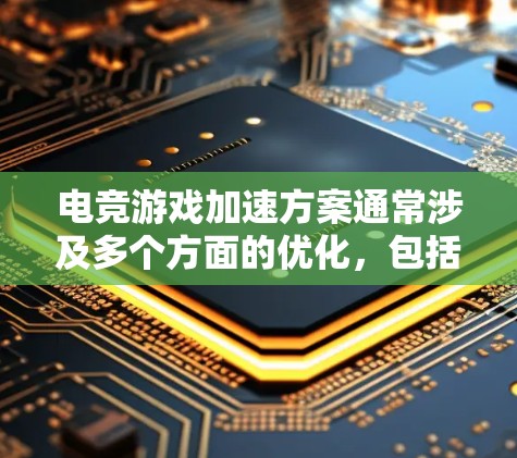 电竞游戏加速方案通常涉及多个方面的优化，包括硬件配置、网络性能、软件设置和游戏优化等。以下是一些常见的电竞游戏加速方案