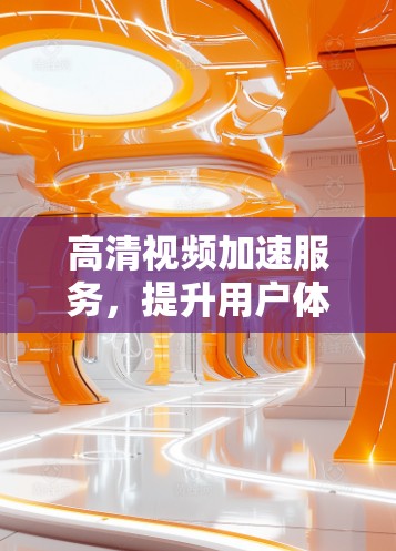 高清视频加速服务，提升用户体验的关键技术