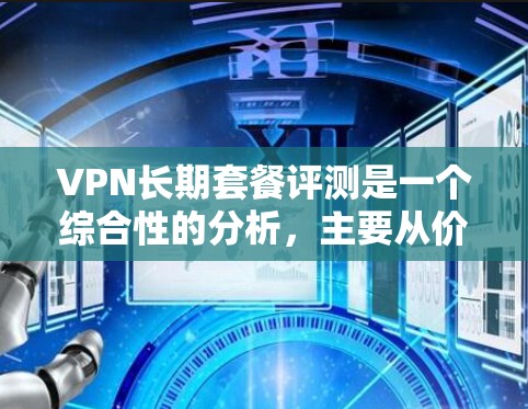 VPN长期套餐评测是一个综合性的分析，主要从价格、服务、安全性、网络覆盖、使用体验等多个方面进行评估。以下是一些常见的长期VPN套餐评测要点和因素