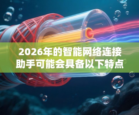2026年的智能网络连接助手可能会具备以下特点和功能，基于当前技术趋势和未来发展方向的推测