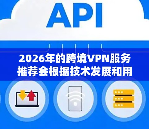2026年的跨境VPN服务推荐会根据技术发展和用户需求的变化进行调整。以下是一些可能的推荐和趋势分析